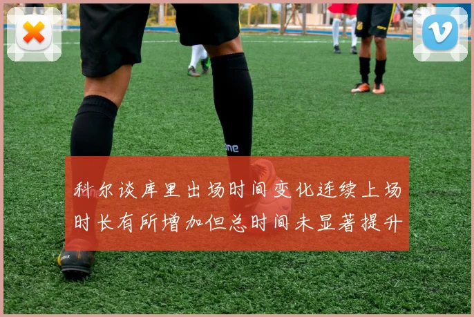 科尔谈库里出场时间变化连续上场时长有所增加但总时间未显著提升