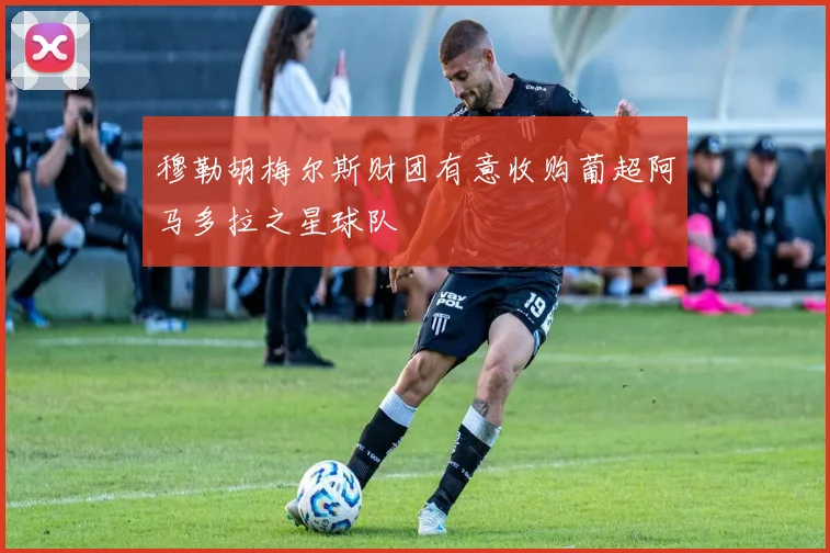 穆勒胡梅尔斯财团有意收购葡超阿马多拉之星球队
