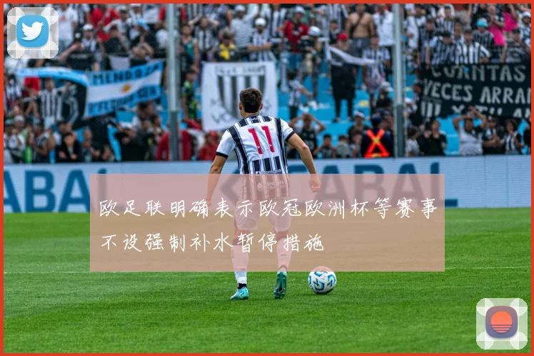 欧足联明确表示欧冠欧洲杯等赛事不设强制补水暂停措施