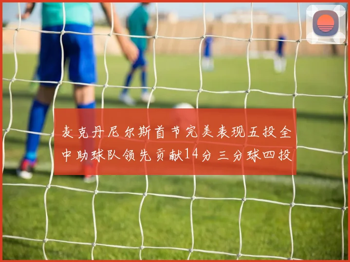 麦克丹尼尔斯首节完美表现五投全中助球队领先贡献14分三分球四投全中