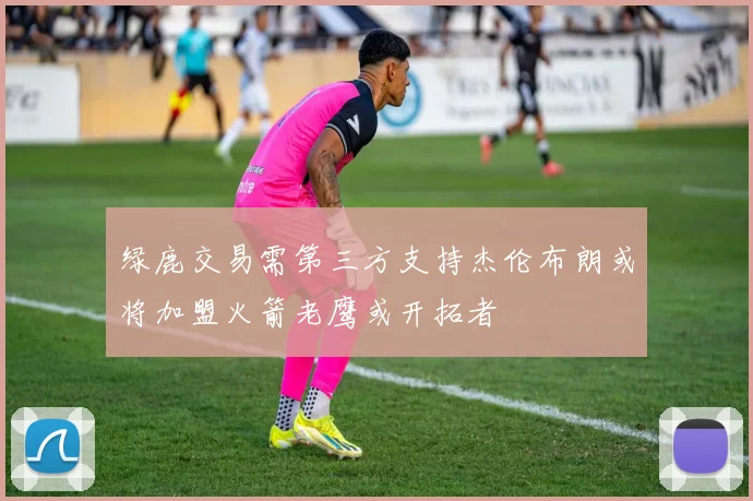 绿鹿交易需第三方支持杰伦布朗或将加盟火箭老鹰或开拓者