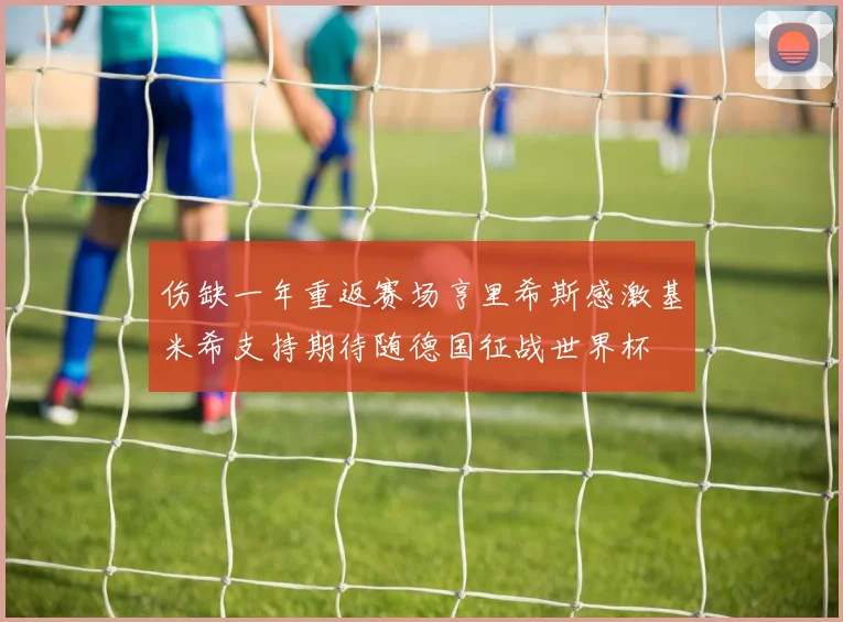 伤缺一年重返赛场亨里希斯感激基米希支持期待随德国征战世界杯
