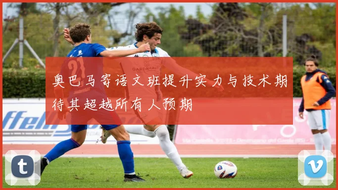 奥巴马寄语文班提升实力与技术期待其超越所有人预期