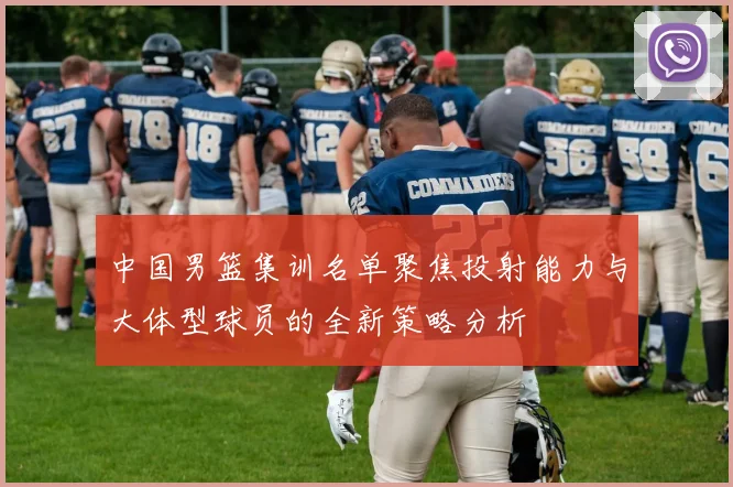 中国男篮集训名单聚焦投射能力与大体型球员的全新策略分析