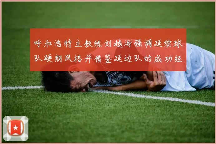 呼和浩特主教练刘越海强调延续球队硬朗风格并借鉴延边队的成功经验