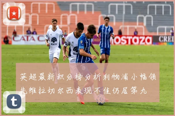 英超最新积分榜分析利物浦小幅领先维拉切尔西表现不佳仍居第九