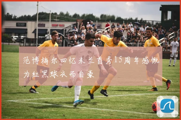 范博梅尔回忆米兰首秀15周年感慨为红黑球衣而自豪