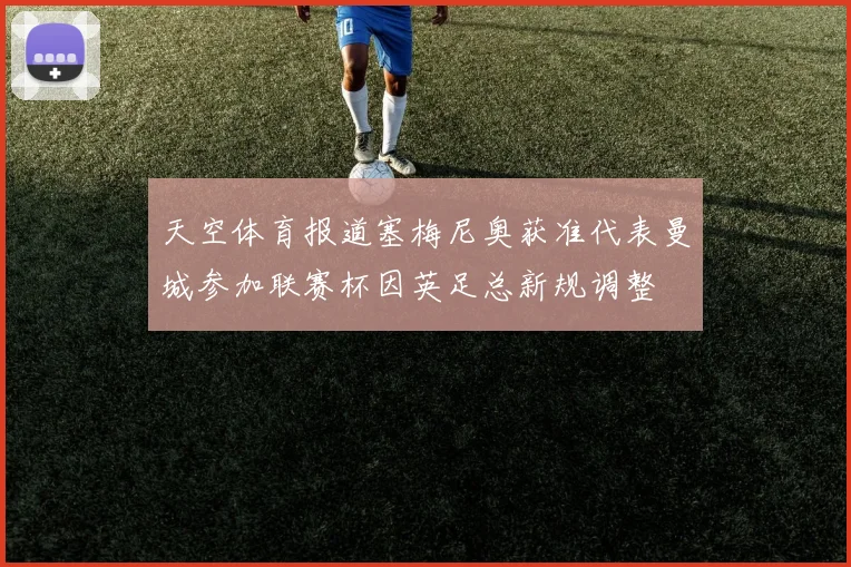 天空体育报道塞梅尼奥获准代表曼城参加联赛杯因英足总新规调整