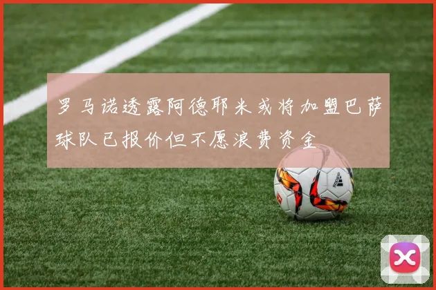 罗马诺透露阿德耶米或将加盟巴萨球队已报价但不愿浪费资金