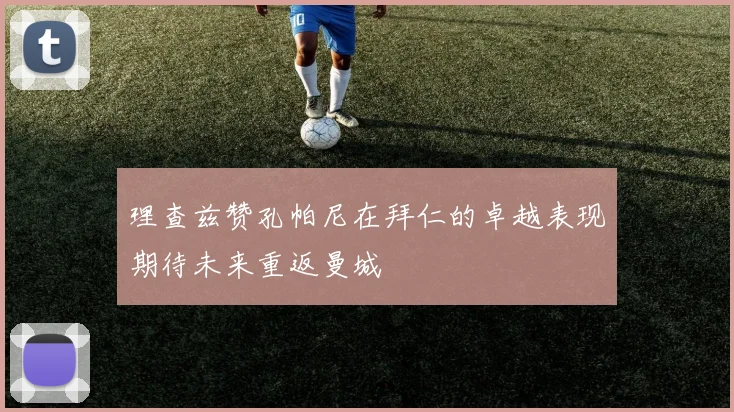 理查兹赞孔帕尼在拜仁的卓越表现期待未来重返曼城