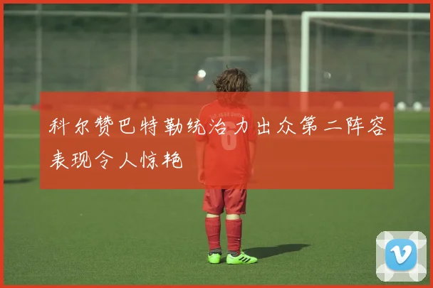 科尔赞巴特勒统治力出众第二阵容表现令人惊艳
