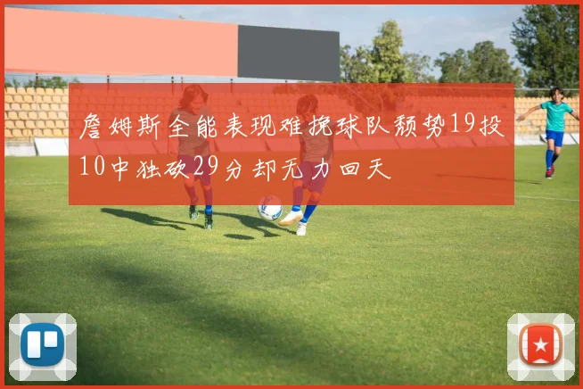 詹姆斯全能表现难挽球队颓势19投10中独砍29分却无力回天