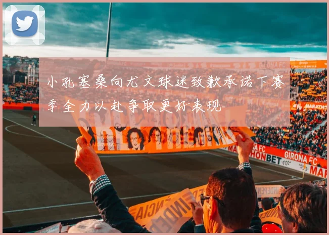 小孔塞桑向尤文球迷致歉承诺下赛季全力以赴争取更好表现