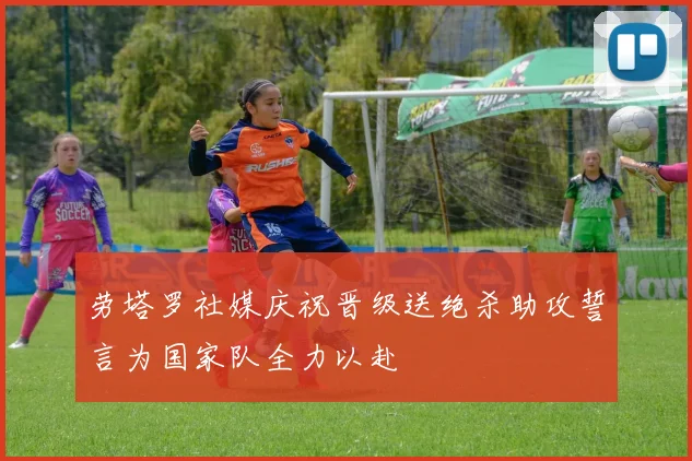 劳塔罗社媒庆祝晋级送绝杀助攻誓言为国家队全力以赴