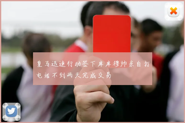 皇马迅速行动签下库库穆帅亲自打电话不到两天完成交易