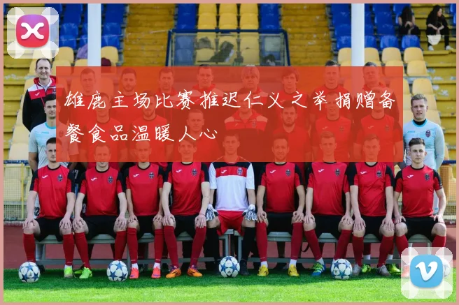 雄鹿主场比赛推迟仁义之举捐赠备餐食品温暖人心