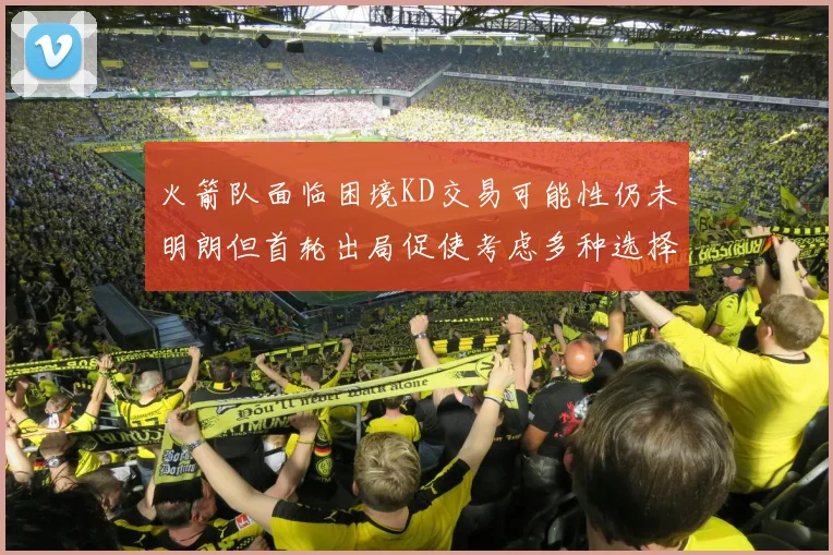 火箭队面临困境KD交易可能性仍未明朗但首轮出局促使考虑多种选择