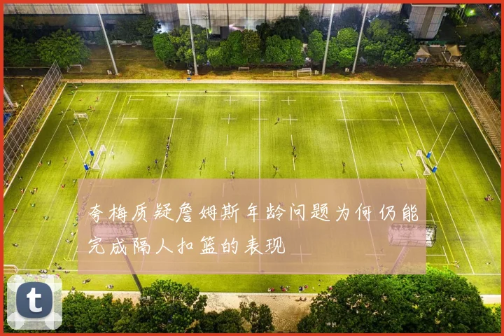 夸梅质疑詹姆斯年龄问题为何仍能完成隔人扣篮的表现