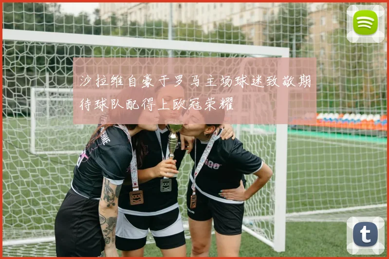 沙拉维自豪于罗马主场球迷致敬期待球队配得上欧冠荣耀
