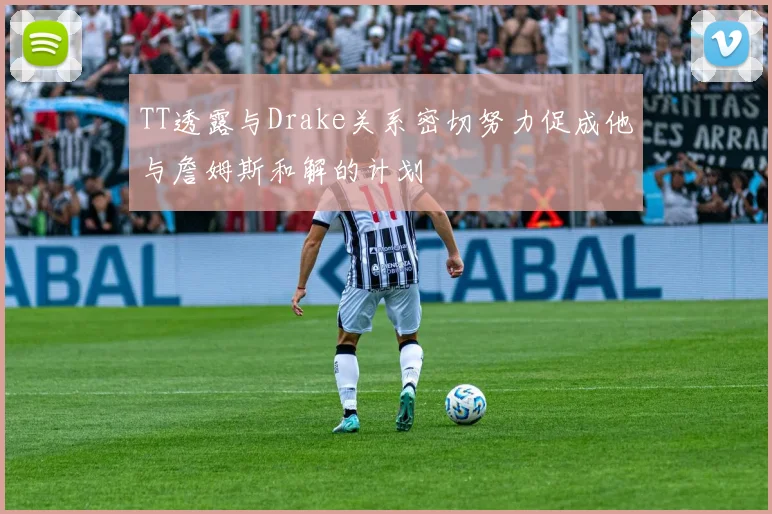 TT透露与Drake关系密切努力促成他与詹姆斯和解的计划