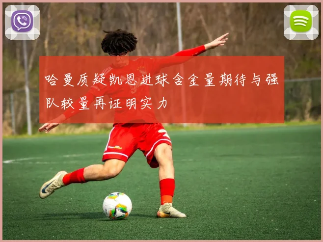 哈曼质疑凯恩进球含金量期待与强队较量再证明实力