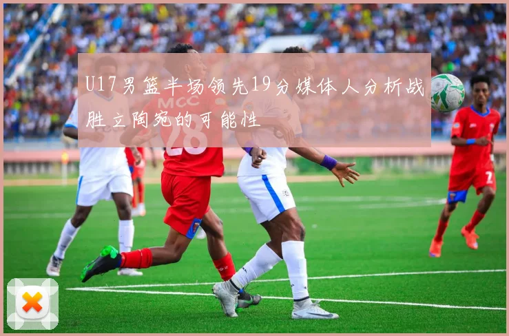U17男篮半场领先19分媒体人分析战胜立陶宛的可能性