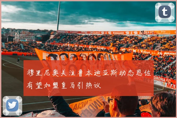 穆里尼奥关注鲁本迪亚斯动态恩佐有望加盟皇马引热议