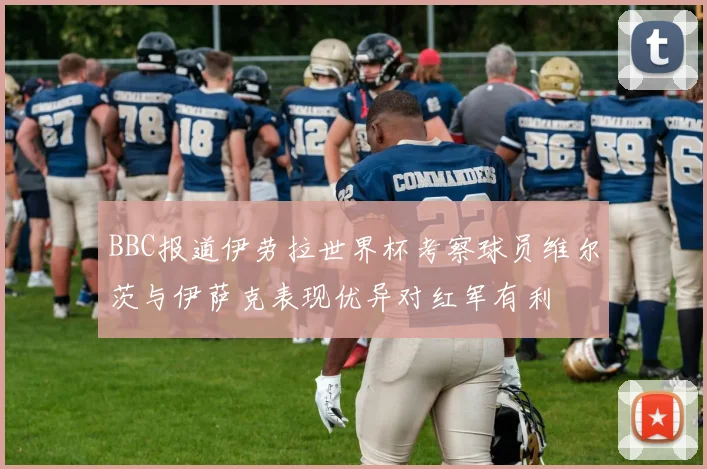 BBC报道伊劳拉世界杯考察球员维尔茨与伊萨克表现优异对红军有利