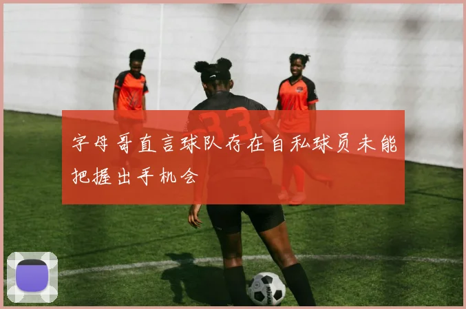 字母哥直言球队存在自私球员未能把握出手机会