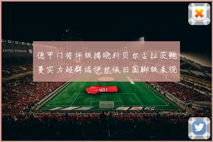 德甲门将评级揭晓科贝尔古拉茨鲍曼实力超群诺伊尔依旧国脚级表现引关注